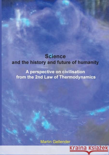 Science and the history and future of humanity: A perspective on civilisation from the 2nd Law of Thermodynamics Martin Gellender 9780646810768 Martin Gellender