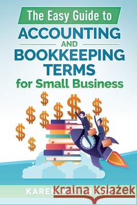 The Easy Guide to Accounting and Bookkeeping Terms for Small Business Karen Matthews 9780646812595