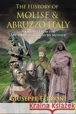 The History Of Molise and Abruzzo Italy - A Journey From The Ancient Samnites To My Mother! Giuseppe Ferrone 9780646823379