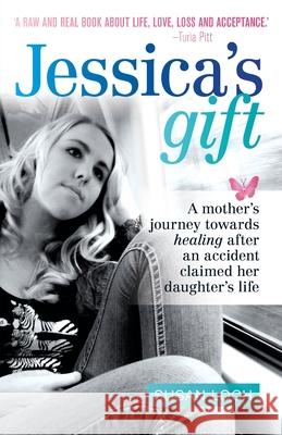 Jessica's Gift: A mother's journey towards healing after an accident claimed her daughter's life Susan Loch Alison Fraser 9780646826189 Susan Loch