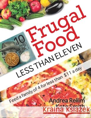 Frugal Food: Less Than Eleven - Feed a Family of Four for Less Than $11 a Day Andrea Rellim Kate Smith 9780646827797 Frugal Food