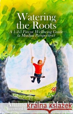 Watering the Roots: A 1-2-3 Parent Wellbeing Guide (a Muslim Perspective) Aminah Chao Mah Rebecca Freeman Evelyn Bach 9780646834702 Aminah Chao Mah