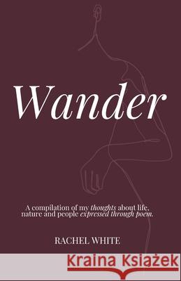 Wander: a compilation of my thoughts about life, nature and people expressed through poem Rachel White 9780646834764 Rachel White