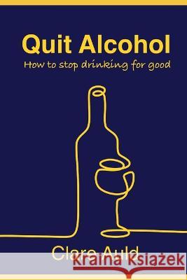Quit Alcohol: How to stop drinking for good Clare Auld 9780646860633 Clare Auld