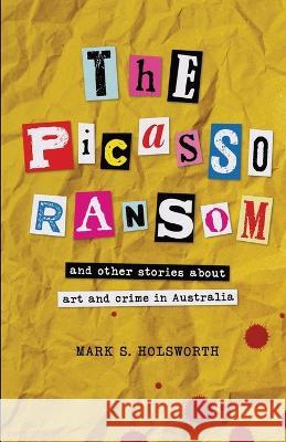 The Picasso Ransom: and other stories about art and crime in Australia Mark S. Holsworth 9780646873077 Mark S Holsworth