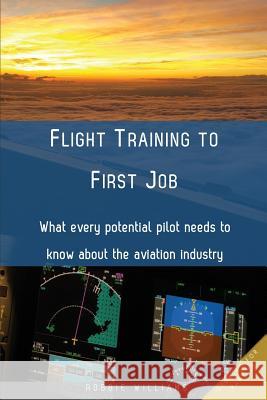 Flight Training to First Job: What every potential pilot needs to know about the aviation industry Williams, Robbie 9780646948874