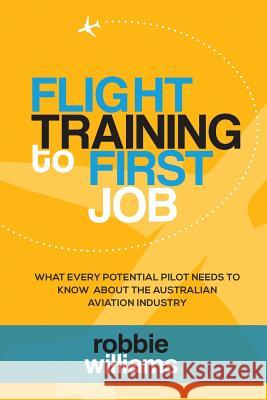 Flight Training To First Job: What every potential pilot needs to know about the Australian aviation industry Williams, Robbie 9780646948881