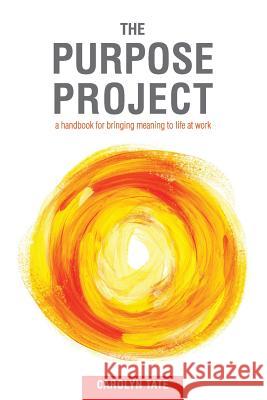The Purpose Project: A handbook for bringing meaning to life at work Carolyn G Tate 9780646971001 Carolyn Tate & Co.