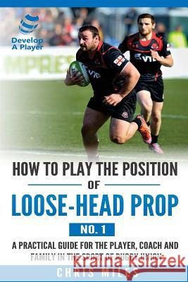 How to play the position of loose-head prop (No. 1): A practical guide for the player, coach and family in the sport of rugby union Miles, David Christopher 9780646982915 Develop a Player
