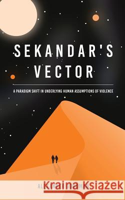 Sekandar's Vector: A paradigm shift in underlying human assumptions of violence Goodman, Alexander 9780646991603