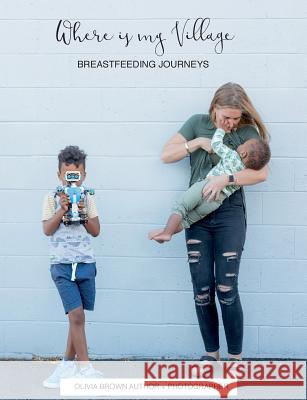 Where Is My Village?: Breastfeeding Journeys Olivia Brown 9780646993331 Olivia Brown Photographer