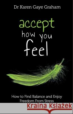 Accept How You Feel: How to Find Balance and Enjoy Freedom from Stress Graham, Karen 9780646998237