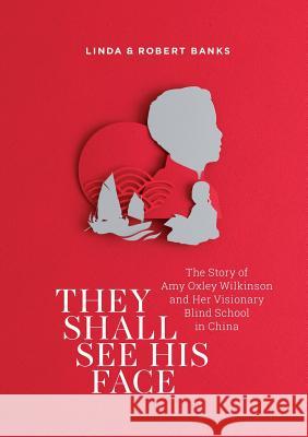 They Shall See His Face: The Story of Amy Oxley Wilkinson and Her Visionary Blind School in China Linda Banks Robert Banks 9780647519776