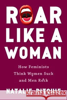 Roar Like a Woman: How Feminists Think Women Suck and Men Rock Natalie Ritchie 9780648003809 Natalie Ritchie