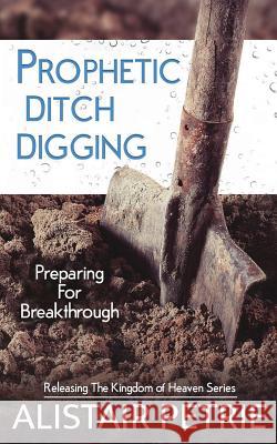 Prophetic Ditch Digging: Preparing For Breakthrough Alistair Petrie 9780648011651