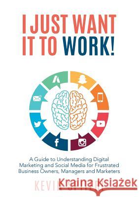 I Just Want It to Work!: A Guide to Understanding Digital Marketing and Social Media for Frustrated Business Owners, Managers and Marketers Kevin Spiteri 9780648018049 Michael Hanrahan Publishing