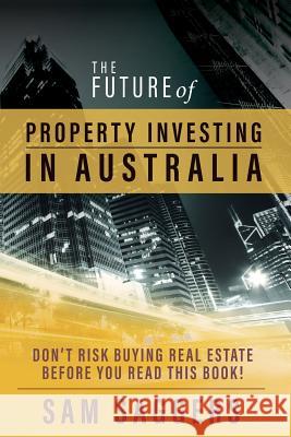 The Future of Property Investing in Australia: Don't risk buying real estate before you read this book! Saggers, Sam 9780648018070 Michael Hanrahan Publishing