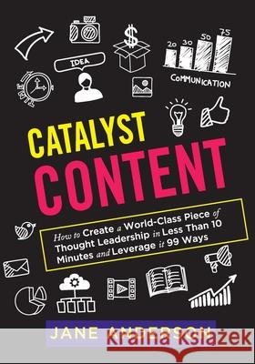 Catalyst Content: How to Create a World-Class Piece of Thought Leadership in Less Than 10 Minutes and Leverage it 99 Ways Jane Anderson 9780648048961