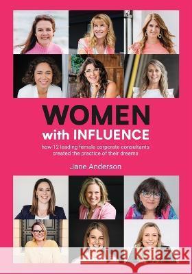Women With Influence: How 12 leading female corporate consultants created the practice of their dreams Jane Anderson 9780648048985 Jane Anderson P/L