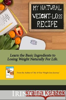 My Natural Weight-loss Recipe: Learn the basic ingredients to losing weight naturally for life. Irina Dura 9780648052074 Dura Investments Pty Limited