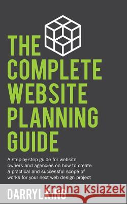 The Complete Website Planning Guide: A step-by-step guide for website owners and agencies on how to create a practical and successful scope of works f King, Darryl 9780648053705 Ireckon Pty Ltd