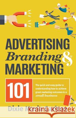 Advertising, Branding, and Marketing 101: The quick and easy guide to achieving great marketing outcomes in a small business Dixie Maria Carlton 9780648129523
