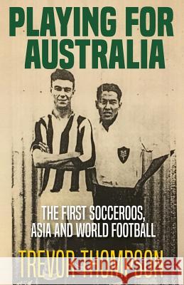 Playing for Australia: The First Socceroos, Asia and World Football Trevor Thompson Retta Laraway 9780648133377 Fair Play Publishing
