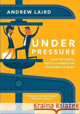 Under Pressure: How the Gospel Helps Us Handle the Pressures of Work Andrew Laird 9780648137962 City Bible Forum