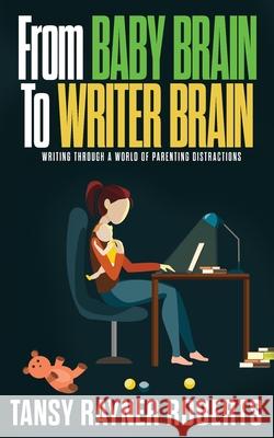 From Baby Brain to Writer Brain: Writing Through A World of Parenting Distractions Tansy Rayne 9780648176190 Brain Jar Press