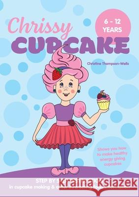 Chrissy Cupcake Shows You How To Make Healthy, Energy Giving Cupcakes: STEP BY STEP INSTRUCTION in cupcake making & other interesting food information Christine Thompson-Wells 9780648188490