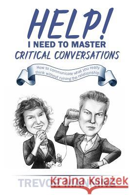 Help! I need to master critical conversations: How to communicate what you really think without ruining the relationship Manning, Trevor 9780648191513 Trevor Manning Consultancy Pty Ltd
