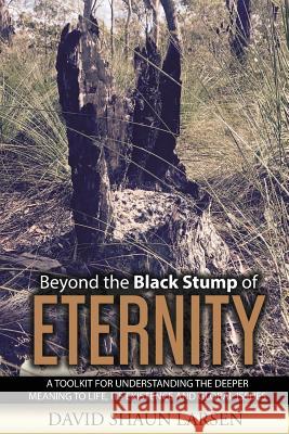 Beyond the Black Stump of Eternity: A Toolkit for Understanding the Deeper Meaning to Life, its Existence and Global Issues David Shaun Larsen 9780648199748 David Shaun Murray