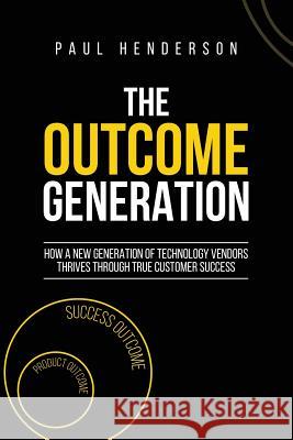 The Outcome Generation: How a New Generation of Technology Vendors Thrives Through True Customer Success Paul J. Henderson 9780648216100 Red Raven Books