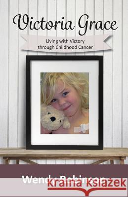 Victoria Grace Living with victory through childhood cancer Robinson, Wendy 9780648247609 Wendy Robinson