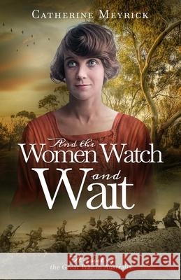 And the Women Watch and Wait: A novel of the Great War in Australia Catherine Meyrick 9780648250876 Courante Publishing
