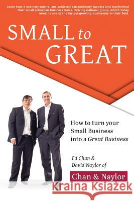 Small to Great: How to Turn Your Small Business Into a Great Business Ed Chan David Naylor 9780648258315 Acct Marketing Services