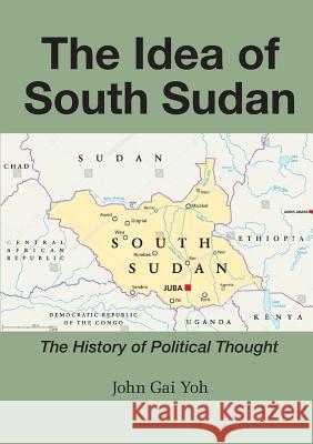 The Idea of South Sudan: The History of Political Thought John Gai Yoh 9780648259114 Africa World Books Pty Ltd
