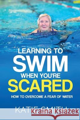 Learning To Swim When You're Scared: How To Overcome A Fear Of Water Katie Smith 9780648264149 Helen McKenna