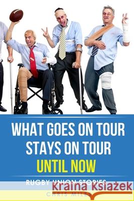 What goes on tour, stays on tour, until now: Rugby Union Stories Chris Miles 9780648274568 978-0-6482745-6-8