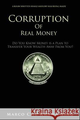 Corruption of Real Money: Do You Know Money Is a Plan to Transfer Your Wealth Away from You? Marco Kwan Ching Chu   9780648276012 Marco Chu Kwan Ching