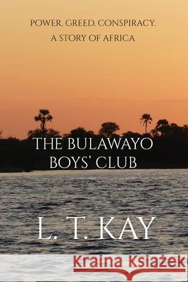 The Bulawayo Boys' Club: Power. Greed. Conspiracy. A Story of Africa L. T. Kay 9780648277217 Mjb