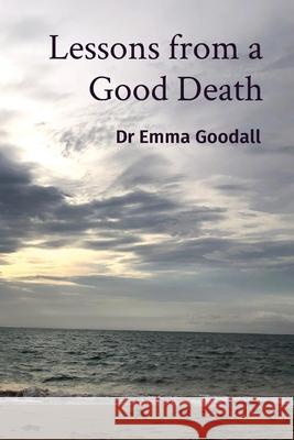Lessons from a Good Death Emma Goodall 9780648280064 Healthy Possibilities Pty Ltd