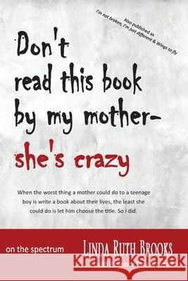 Don't read this book by my mother, she's crazy: Living with Asperger's Syndrome (also as I'm not broken, I'm just different & Wings to fly) Brooks, Linda Ruth 9780648298571