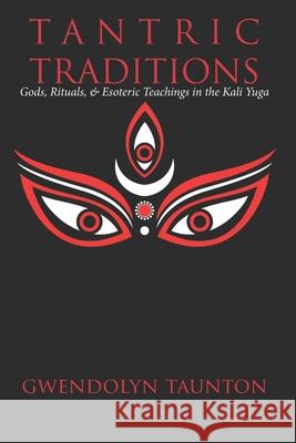 Tantric Traditions: Gods, Rituals, & Esoteric Teachings in the Kali Yuga Gwendolyn Taunton 9780648299608 Manticore Press