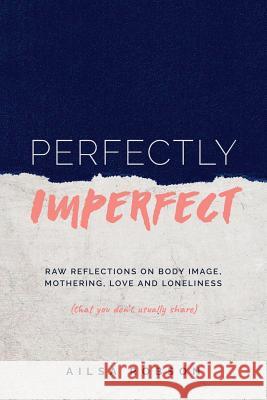 Perfectly Imperfect: Raw reflections on body image, mothering, love and loneliness (that you don't usually share) Robson, Ailsa 9780648302957 Boadicea Books