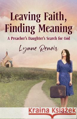 Leaving Faith, Finding Meaning: A Preacher's Daughter's Search for God Lynne Renoir   9780648304364 Lynne Renoir