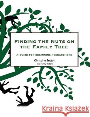 Finding the Nuts on the Family Tree: A Guide for Beginning Researchers Christine Sutton Christine Sutton 9780648310471