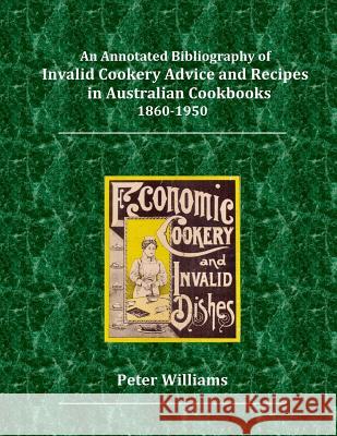 An Annotated Bibliography of Invalid Cookery Advice and Recipes in Australian Cookbooks 1860-1950 Dr Peter George Williams 9780648313106