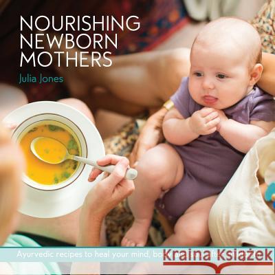 Nourishing Newborn Mothers: Ayurvedic recipes to heal your mind, body and soul after childbirth Jones, Julia 9780648343103