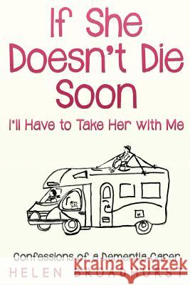 If She Doesn't Die Soon I'll Have to Take Her With Me: Confessions of a Dementia Carer Helen Broadhurst 9780648344612